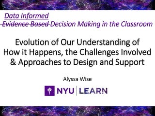 Evidence Based Decision Making in the Classroom
Evolution of Our Understanding of
How it Happens, the Challenges Involved
& Approaches to Design and Support
Alyssa Wise
Data Informed
 