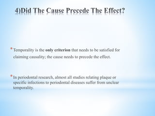 *Temporality is the only criterion that needs to be satisfied for
claiming causality; the cause needs to precede the effect.
*In periodontal research, almost all studies relating plaque or
specific infections to periodontal diseases suffer from unclear
temporality.
 