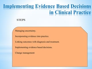 Implementing Evidence Based Decisions
in Clinical Practice
STEPS
Managing uncertainty.
Incorporating evidence into practice.
Linking outcomes with diagnosis and treatment.
Implementing evidence based decisions.
Change management
 