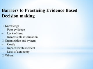 Barriers to Practicing Evidence Based
Decision making
􀂄 Knowledge
– Poor evidence
– Lack of time
– Inaccessible information
􀂄 Organization and system
– Costly
– Impact reimbursement
– Loss of autonomy
􀂄 Others
 