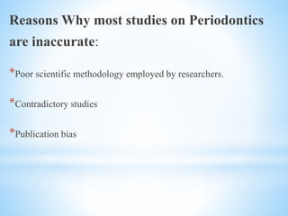 Reasons Why most studies on Periodontics
are inaccurate:
*Poor scientific methodology employed by researchers.
*Contradictory studies
*Publication bias
 