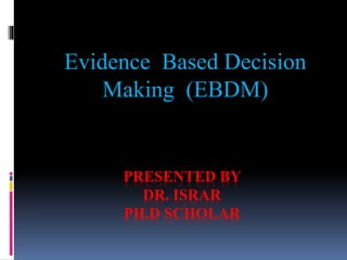 PRESENTED BY
DR. ISRAR
PH.D SCHOLAR
Evidence Based Decision
Making (EBDM)
 