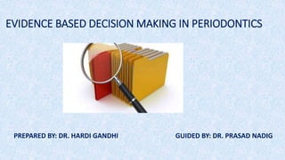 EVIDENCE BASED DECISION MAKING IN PERIODONTICS
PREPARED BY: DR. HARDI GANDHI GUIDED BY: DR. PRASAD NADIG
 