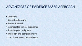 ADVANTAGES OF EVIDENCE BASED APPROACH
• Objective
• Scientifically sound
• Patient focused
• Incorporates clinical experience
• Stresses good judgment
• Thorough and comprehensive
• Uses transparent methodology
 
