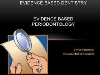 Dr.Vijay apparaju
PG student(2013-14 batch)
EVIDENCE BASED DENTISTRY
EVIDENCE BASED
PERIODONTOLOGY
 