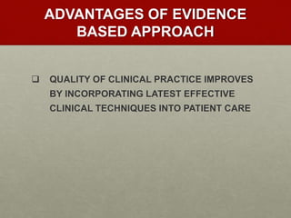 ADVANTAGES OF EVIDENCE
BASED APPROACH
 QUALITY OF CLINICAL PRACTICE IMPROVES
BY INCORPORATING LATEST EFFECTIVE
CLINICAL TECHNIQUES INTO PATIENT CARE
 