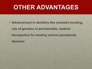 OTHER ADVANTAGES
Advancement in dentistry like cosmetic bonding,
role of genetics in periodontitis, medical
therapeutics for treating various periodontal
diseases
 