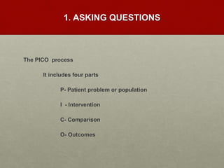 1. ASKING QUESTIONS
The PICO process
It includes four parts
P- Patient problem or population
I - Intervention
C- Comparison
O- Outcomes
 