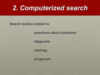 2. Computerized search
Search studies related to
-questions about treatment
-diagnosis
-etiology
-prognosis
 