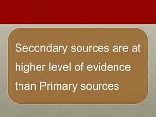 Secondary sources are at
higher level of evidence
than Primary sources
 