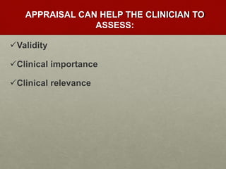 APPRAISAL CAN HELP THE CLINICIAN TO
ASSESS:
Validity
Clinical importance
Clinical relevance
 