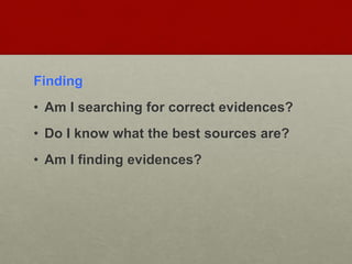 Finding
• Am I searching for correct evidences?
• Do I know what the best sources are?
• Am I finding evidences?
 