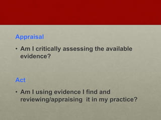 Appraisal
• Am I critically assessing the available
evidence?
Act
• Am I using evidence I find and
reviewing/appraising it in my practice?
 