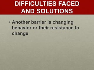 DIFFICULTIES FACED
AND SOLUTIONS
• Another barrier is changing
behavior or their resistance to
change
 