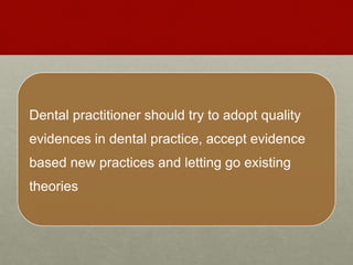 Dental practitioner should try to adopt quality
evidences in dental practice, accept evidence
based new practices and letting go existing
theories
 