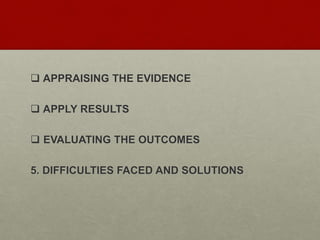  APPRAISING THE EVIDENCE
 APPLY RESULTS
 EVALUATING THE OUTCOMES
5. DIFFICULTIES FACED AND SOLUTIONS
 