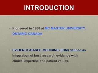 INTRODUCTION
• Pioneered in 1980 at MC MASTER UNIVERSITY,
ONTARIO CANADA
• EVIDENCE-BASED MEDICINE (EBM) defined as
Integration of best research evidence with
clinical expertise and patient values.
 