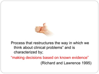 Process that restructures the way in which we
think about clinical problems” and is
characterized by;
“making decisions based on known evidence”
(Richard and Lawrence 1995)
 