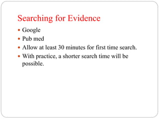 Searching for Evidence
 Google
 Pub med
 Allow at least 30 minutes for first time search.
 With practice, a shorter search time will be
possible.
 