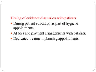 Timing of evidence discussion with patients
 During patient education as part of hygiene
appointments.
 At fees and payment arrangements with patients.
 Dedicated treatment planning appointments.
 