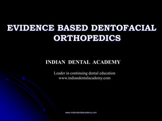 EVIDENCE BASED DENTOFACIAL
ORTHOPEDICS
www.indiandentalacademy.com
INDIAN DENTAL ACADEMY
Leader in continuing dental education
www.indiandentalacademy.com
 