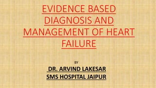 EVIDENCE BASED
DIAGNOSIS AND
MANAGEMENT OF HEART
FAILURE
BY
DR. ARVIND LAKESAR
SMS HOSPITAL JAIPUR
 