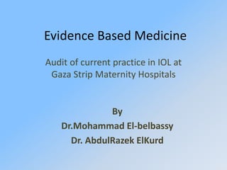 Evidence Based Medicine
Audit of current practice in IOL at
Gaza Strip Maternity Hospitals
By
Dr.Mohammad El-belbassy
Dr. AbdulRazek ElKurd
 