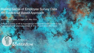 Making Sense of Employee Survey Data
An Evidenced Based Approach
Join the conversation 11-12pm 20th May 2022
This talk is aimed at HR & Organisational Development professionals to help
them navigate their employee surveys & find out more about their future
Presented by Alex Boulting
 