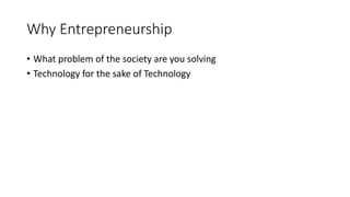 Why Entrepreneurship
• What problem of the society are you solving
• Technology for the sake of Technology
 