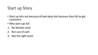 Start up Story
• Start up fails not because of bad ideas but because they fail to get
customers
• Why start ups fail
1. No...
