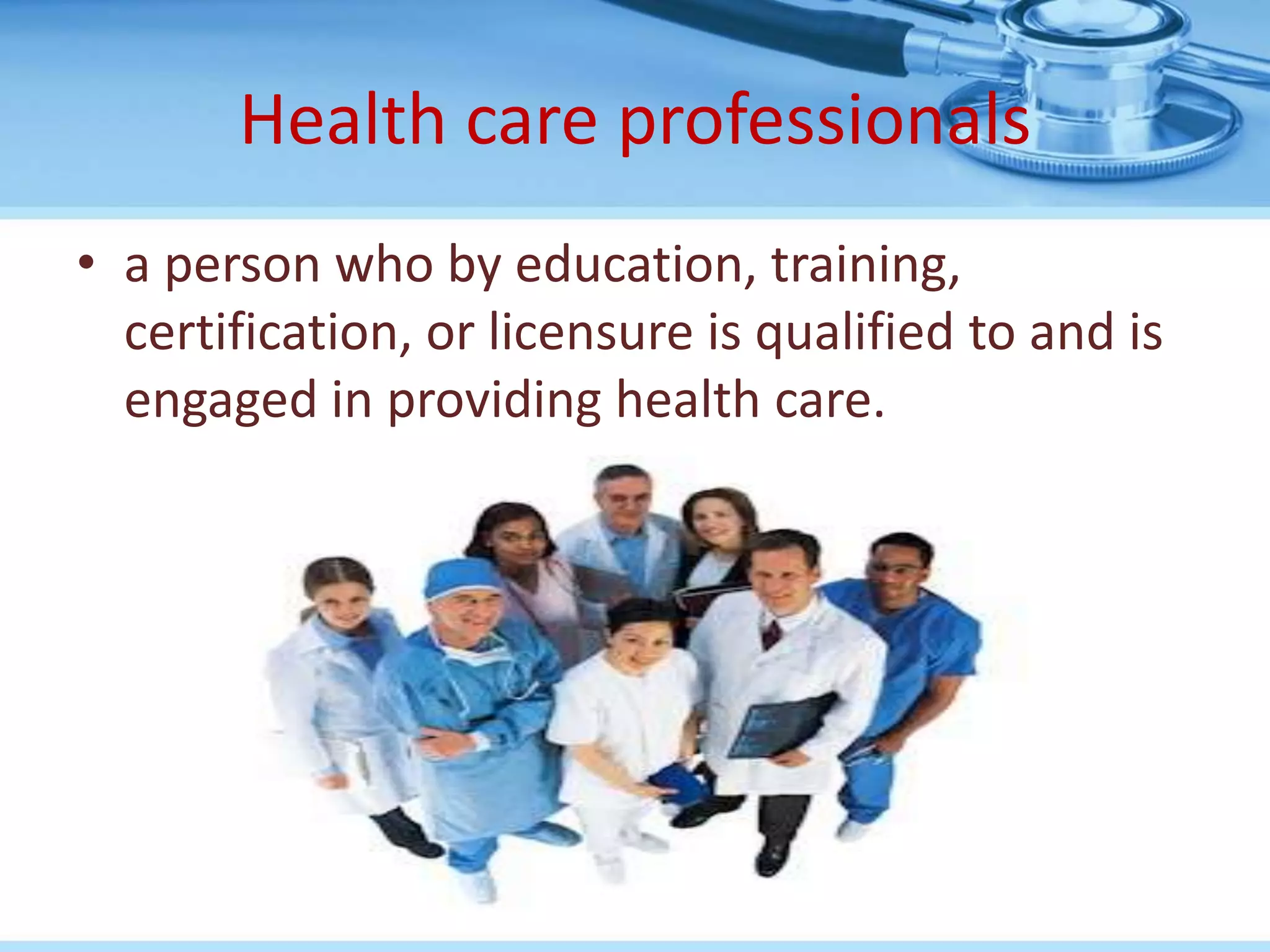 Health care professionals
• a person who by education, training,
  certification, or licensure is qualified to and is
  engaged in providing health care.
 