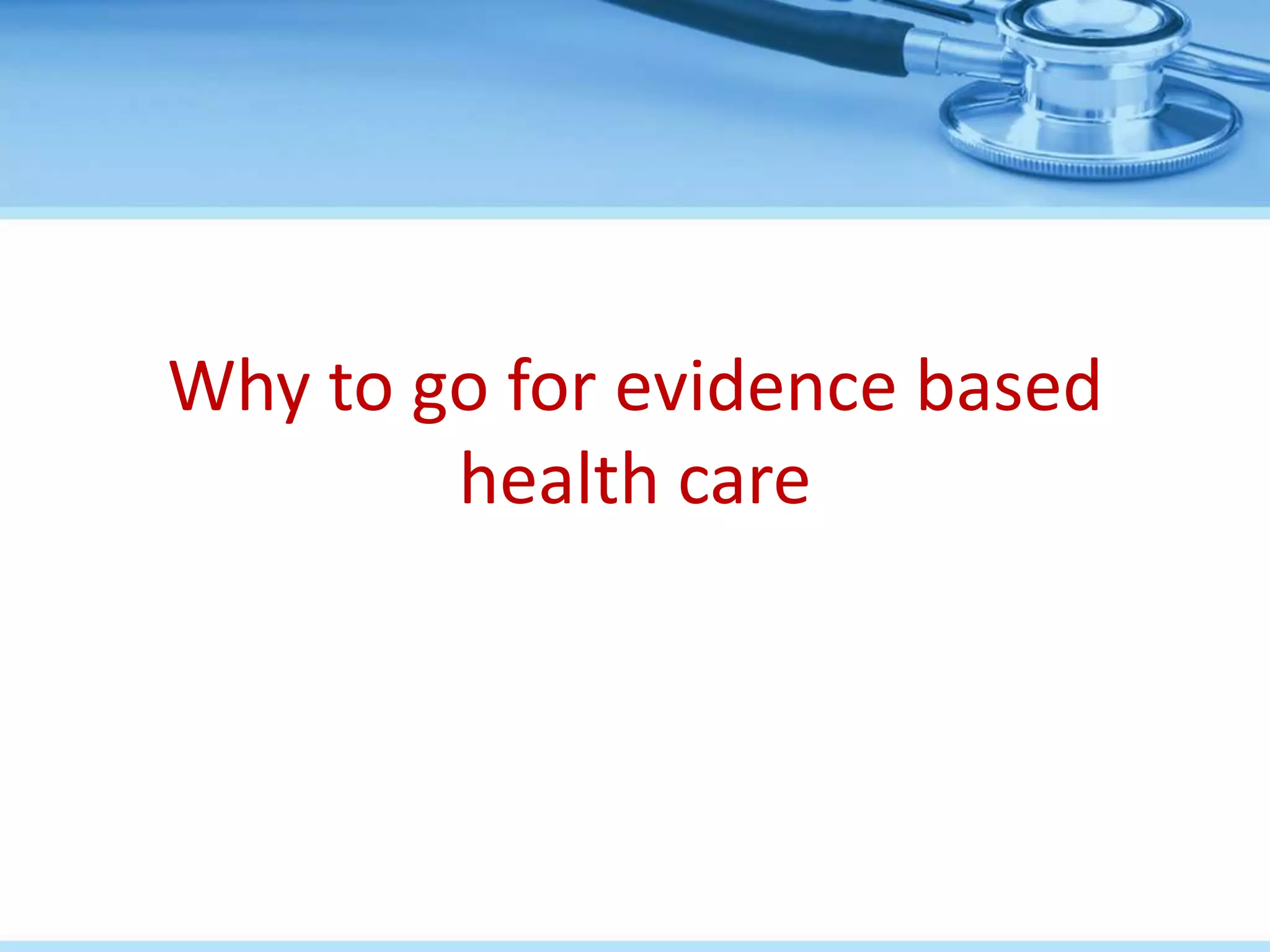 Why to go for evidence based
        health care
 