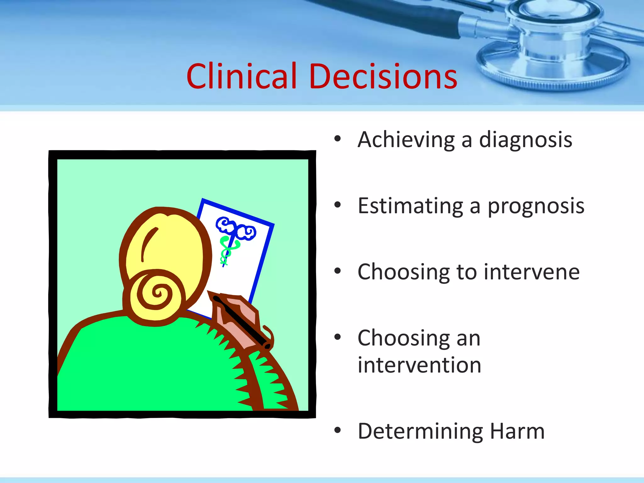 Clinical Decisions
         • Achieving a diagnosis

         • Estimating a prognosis

         • Choosing to intervene

         • Choosing an
           intervention

         • Determining Harm
 