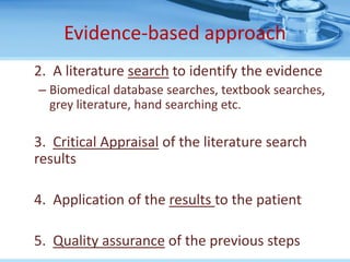 Evidence-based approach
2. A literature search to identify the evidence
– Biomedical database searches, textbook searches,
  grey literature, hand searching etc.

3. Critical Appraisal of the literature search
results

4. Application of the results to the patient

5. Quality assurance of the previous steps
 