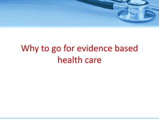 Why to go for evidence based
        health care
 