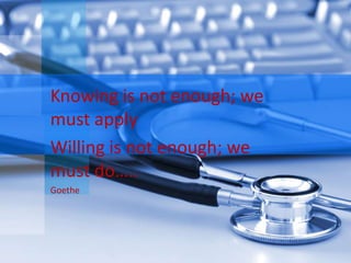 Knowing is not enough; we
must apply
Willing is not enough; we
must do…..
Goethe
 