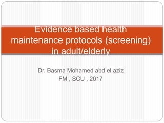 Dr. Basma Mohamed abd el aziz
FM , SCU , 2017
Evidence based health
maintenance protocols (screening)
in adult/elderly
 