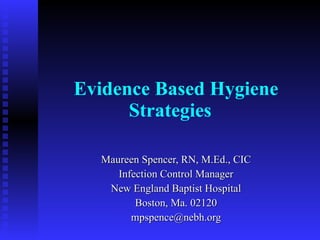 Evidence Based Hygiene Strategies   Maureen Spencer, RN, M.Ed., CIC Infection Control Manager New England Baptist Hospital Boston, Ma. 02120 [email_address] 