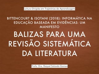 BALIZAS PARA UMA
REVISÃO SISTEMÁTICA
DA LITERATURA
BITTENCOURT & ISOTANI (2018): INFORMÁTICA NA
EDUCAÇÃO BASEADA EM EVIDÊNCIAS: UM
MANIFESTO
Profa. Dra. Raquel Salcedo Gomes
Leitura Dirigida em Trajetórias de Aprendizagem
 