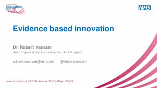 Evidence based innovation
Dr Robert Varnam
Head of general practice development, NHS England
robert.varnam@nhs.net @robertvarnam
 