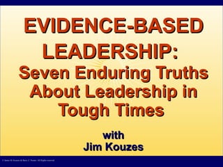 EVIDENCE-BASED LEADERSHIP:   Seven Enduring Truths About Leadership in Tough Times  with Jim Kouzes © James M. Kouzes & Barry Z. Posner. All Rights reserved.  