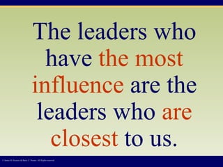 © James M. Kouzes & Barry Z. Posner. All Rights reserved.  The leaders who have  the most influence  are the leaders who  are closest  to us. 