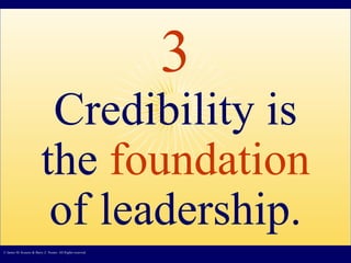 3 Credibility is the  foundation  of leadership. © James M. Kouzes & Barry Z. Posner. All Rights reserved.  