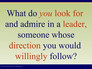 © James M. Kouzes & Barry Z. Posner. All Rights reserved.  What do  you  look for   and admire in a  leader,  someone whose  direction  you would  willingly  follow? 