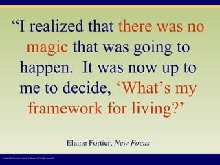 “ I realized that  there was no magic  that was going to happen.  It was now up to me to decide,  ‘What’s my framework for living?’   Elaine Fortier,  New Focus © James M. Kouzes & Barry Z. Posner. All Rights reserved.  