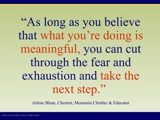 “ As long as you believe that  what you’re doing is meaningful,  you can cut through the fear and exhaustion and  take the next step.”   Arlene Blum, Chemist, Mountain Climber & Educator © James M. Kouzes & Barry Z. Posner. All Rights reserved.  