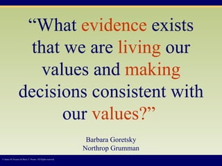 “ What  evidence  exists that we are  living  our values and  making  decisions consistent with our  values?”   Barbara Goretsky Northrop Grumman © James M. Kouzes & Barry Z. Posner. All Rights reserved.  