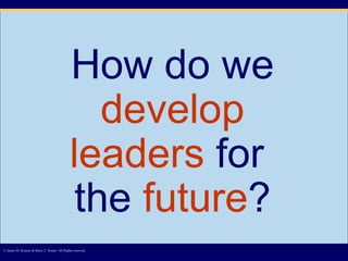 How do we   develop leaders   for  the   future ? © James M. Kouzes & Barry Z. Posner. All Rights reserved.  