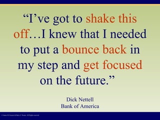“ I’ve got to  shake this off …I knew that I needed to put a  bounce back  in my step and  get focused  on the future.”     Dick Nettell Bank of America © James M. Kouzes & Barry Z. Posner. All Rights reserved.  