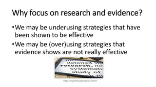 Why focus on research and evidence?
•We may be underusing strategies that have
been shown to be effective
•We may be (over...